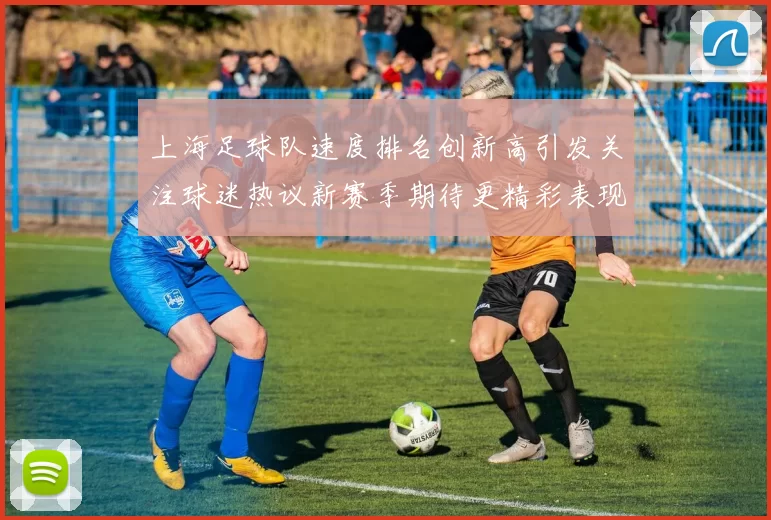 上海足球队速度排名创新高引发关注球迷热议新赛季期待更精彩表现