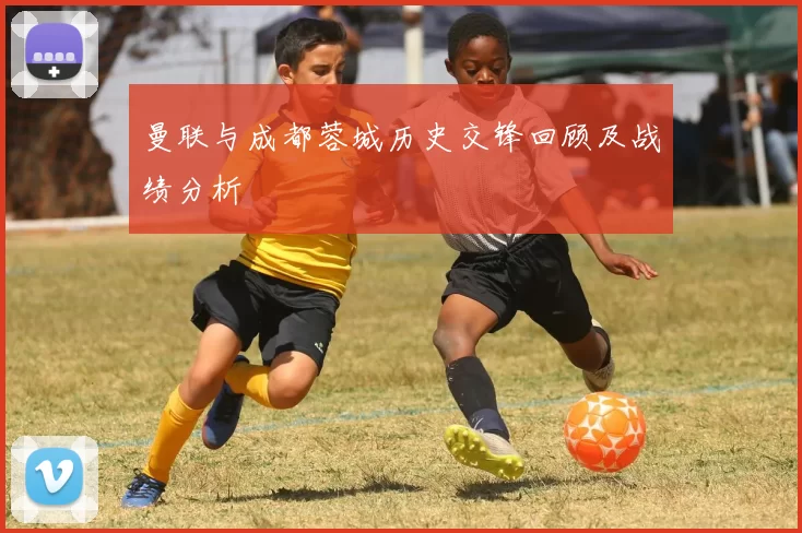 曼联与成都蓉城历史交锋回顾及战绩分析