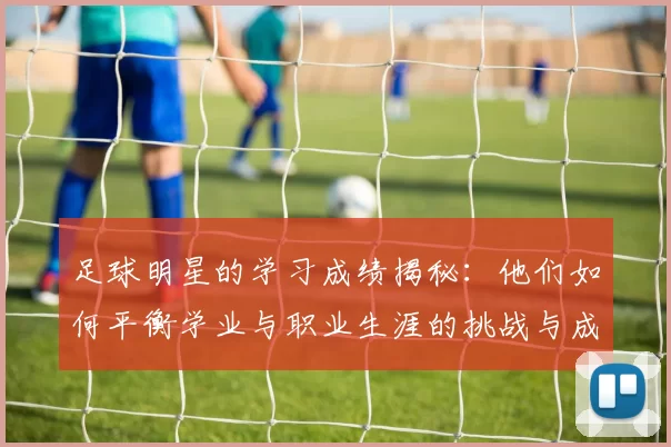 足球明星的学习成绩揭秘：他们如何平衡学业与职业生涯的挑战与成功