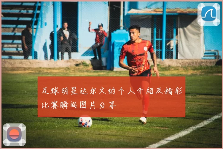 足球明星达尔文的个人介绍及精彩比赛瞬间图片分享