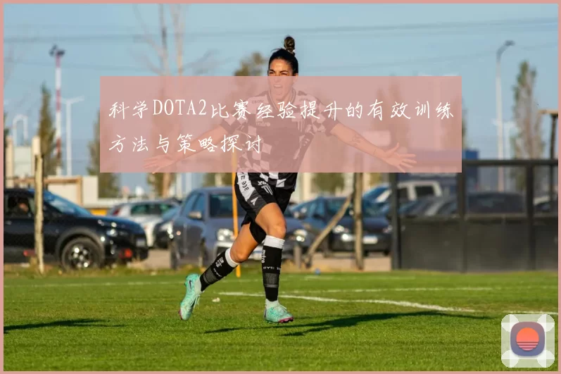 科学DOTA2比赛经验提升的有效训练方法与策略探讨